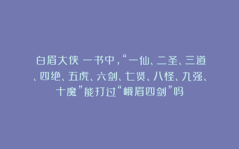 《白眉大侠》一书中，“一仙、二圣、三道、四绝、五虎、六剑、七贤、八怪、九强、十魔”能打过“峨眉四剑”吗