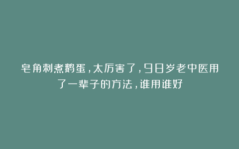 皂角刺煮鹅蛋，太厉害了，98岁老中医用了一辈子的方法，谁用谁好