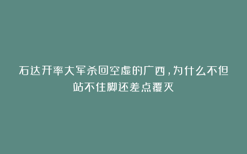 石达开率大军杀回空虚的广西，为什么不但站不住脚还差点覆灭？