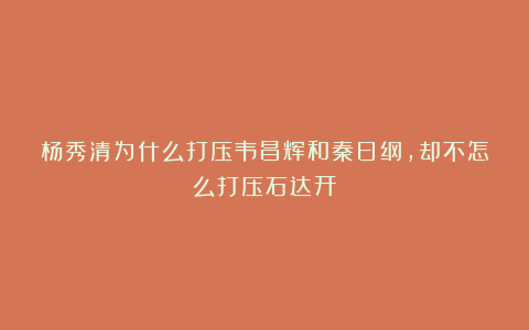 杨秀清为什么打压韦昌辉和秦日纲，却不怎么打压石达开？