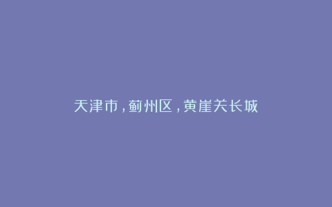 天津市，蓟州区，黄崖关长城