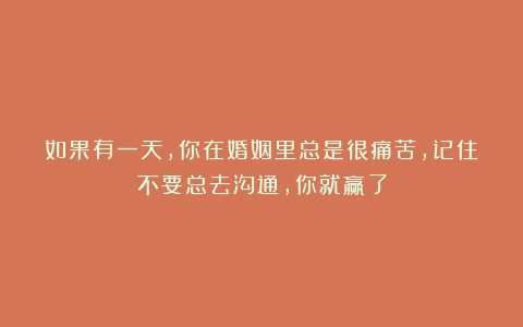 如果有一天，你在婚姻里总是很痛苦，记住不要总去沟通，你就赢了