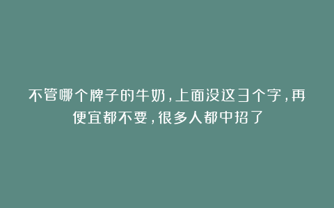 不管哪个牌子的牛奶,上面没这3个字,再便宜都不要,很多人都中招了