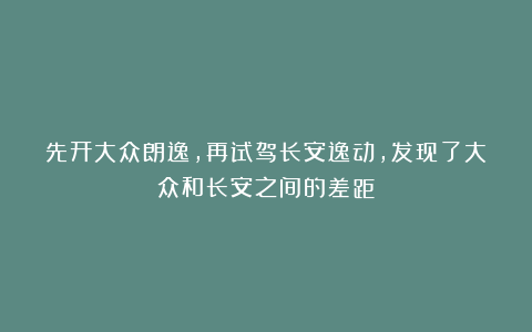 先开大众朗逸，再试驾长安逸动，发现了大众和长安之间的差距