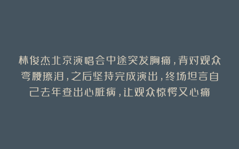 林俊杰北京演唱会中途突发胸痛，背对观众弯腰擦泪，之后坚持完成演出，终场坦言自己去年查出心脏病，让观众惊愕又心痛