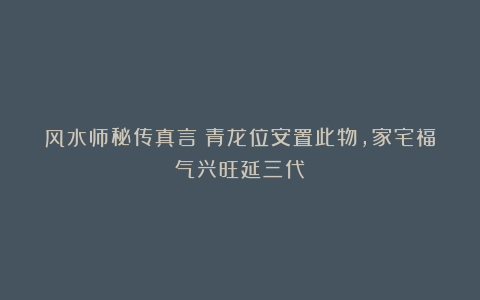 风水师秘传真言：青龙位安置此物，家宅福气兴旺延三代！