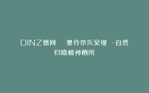 DINZ德网 | 曼谷奈乐安缦 ·自然归隐精神栖所