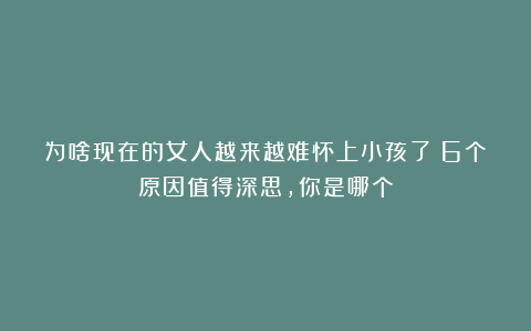 为啥现在的女人越来越难怀上小孩了？6个原因值得深思，你是哪个