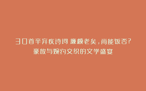 30首辛弃疾诗词：廉颇老矣，尚能饭否?豪放与婉约交织的文学盛宴