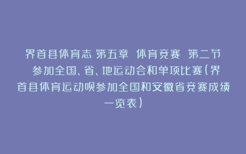 界首县体育志丨第五章 体育竞赛 第二节 参加全国、省、地运动会和单项比赛(界首县体育运动员参加全国和安徽省竞赛成绩一览表)