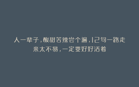 人一辈子，酸甜苦辣尝个遍，12句一路走来太不易，一定要好好活着