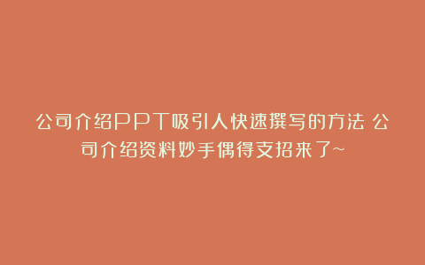 公司介绍PPT吸引人快速撰写的方法！公司介绍资料妙手偶得支招来了~