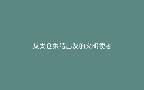 从太仓集结出发的文明使者
