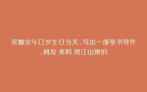 宋徽宗40岁生日当天，写出一部草书奇作，网友：美吗？用江山换的！