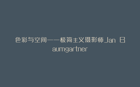 色彩与空间——极简主义摄影师Jan Baumgartner
