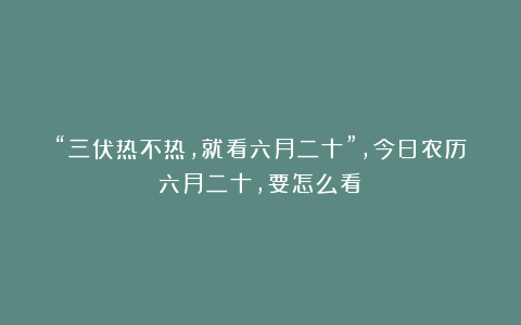 “三伏热不热，就看六月二十”，今日农历六月二十，要怎么看？