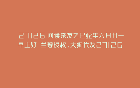 （27126）问候亲友乙巳蛇年六月廿一早上好！（兰馨授权，大狮代发27126）