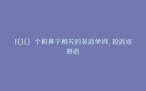 100 个和鼻子相关的英语单词、短语或俗语