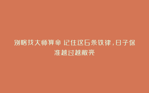 别瞎找大师算命！记住这6条铁律，日子保准越过越敞亮！