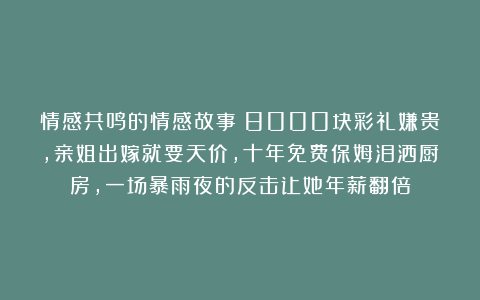 情感共鸣的情感故事：8000块彩礼嫌贵，亲姐出嫁就要天价，十年免费保姆泪洒厨房，一场暴雨夜的反击让她年薪翻倍