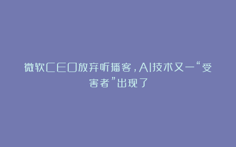 微软CEO放弃听播客，AI技术又一“受害者”出现了