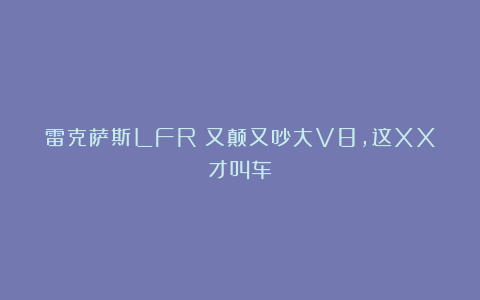雷克萨斯LFR：又颠又吵大V8，这XX才叫车！