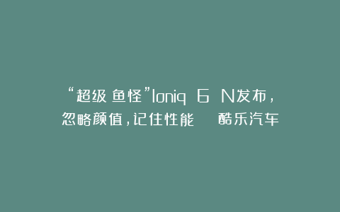 “超级鲶鱼怪”Ioniq 6 N发布，忽略颜值，记住性能 | 酷乐汽车