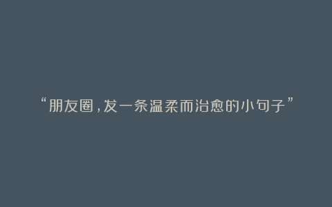 “朋友圈，发一条温柔而治愈的小句子”
