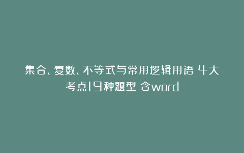 集合、复数、不等式与常用逻辑用语：4大考点19种题型（含word）