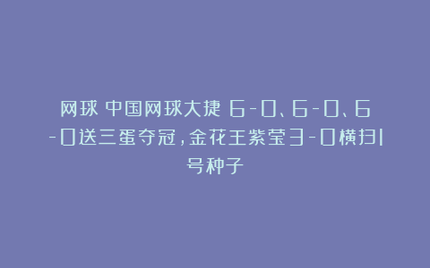 网球|中国网球大捷！6-0、6-0、6-0送三蛋夺冠，金花王紫莹3-0横扫1号种子