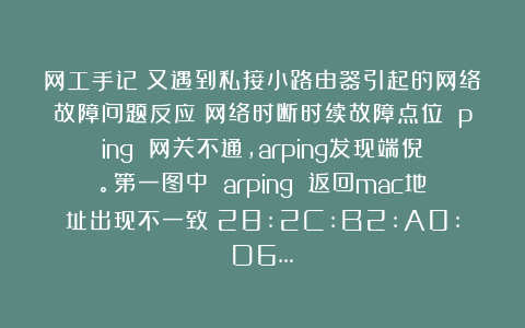 网工手记：又遇到私接小路由器引起的网络故障问题反应：网络时断时续故障点位 ping 网关不通，arping发现端倪。第一图中 arping 返回mac地址出现不一致：28:2C:B2:A0:D6…