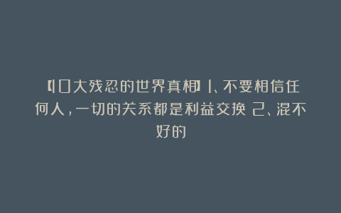 【10大残忍的世界真相】1、不要相信任何人，一切的关系都是利益交换；2、混不好的