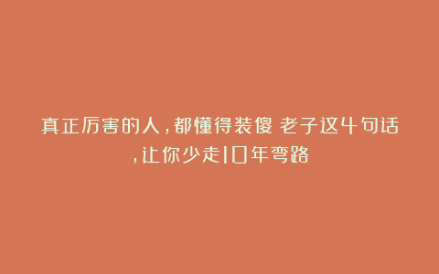 真正厉害的人，都懂得装傻！老子这4句话，让你少走10年弯路！