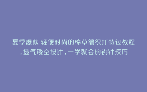 夏季爆款！轻便时尚的棉草编织托特包教程，透气镂空设计，一学就会的钩针技巧