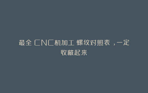 最全：CNC机加工《螺纹对照表》，一定收藏起来！