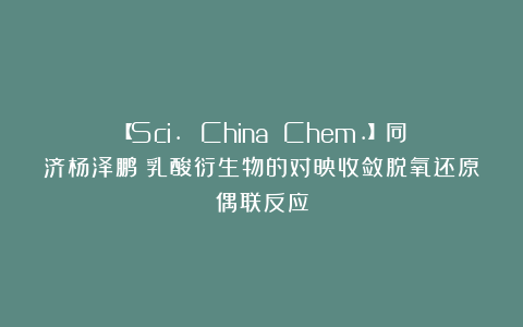 【Sci. China Chem.】同济杨泽鹏：乳酸衍生物的对映收敛脱氧还原偶联反应