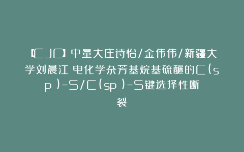 【CJC】中量大庄诗怡/金伟伟/新疆大学刘晨江：电化学杂芳基烷基硫醚的C(sp³)–S/C(sp²)–S键选择性断裂