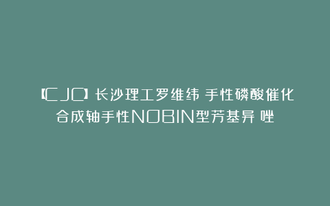 【CJC】长沙理工罗维纬:手性磷酸催化合成轴手性NOBIN型芳基异噁唑