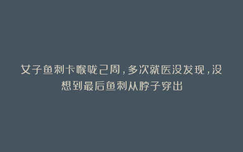 女子鱼刺卡喉咙2周，多次就医没发现，没想到最后鱼刺从脖子穿出