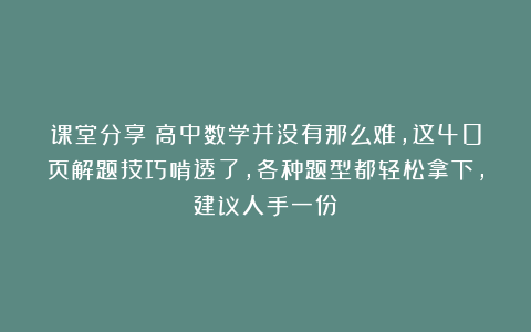 课堂分享：高中数学并没有那么难，这40页解题技巧啃透了，各种题型都轻松拿下，建议人手一份！