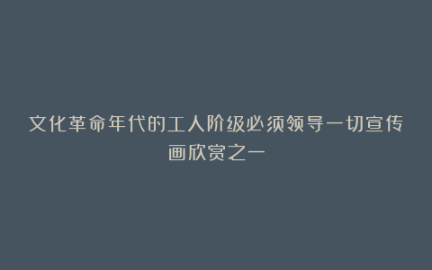 文化革命年代的工人阶级必须领导一切宣传画欣赏之一