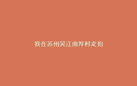 我在苏州吴江南厍村走拍