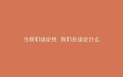 当我们谈论性 我们在谈论什么
