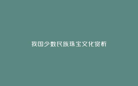 我国少数民族珠宝文化赏析