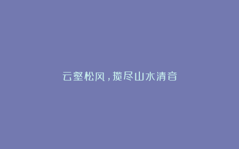 云壑松风,揽尽山水清音