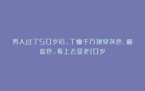 男人过了50岁后，T恤千万别穿灰色、藏蓝色，看上去显老10岁！