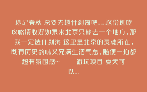 途记春秋：总要去趟什刹海吧……这份逛吃攻略请收好如果来北京只能去一个地方，那我一定选什刹海！这里是北京的灵魂所在，既有历史韵味又充满生活气息，随便一拍都超有氛围感~ 🚣‍♀️游玩项目：夏天可以…