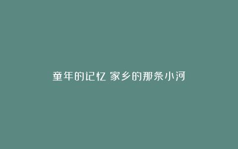 童年的记忆：家乡的那条小河
