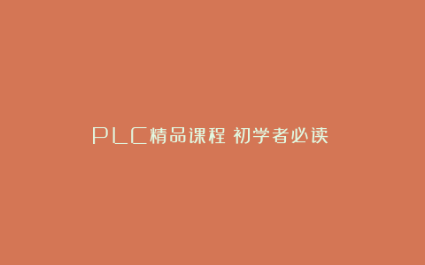 PLC精品课程（初学者必读！）
