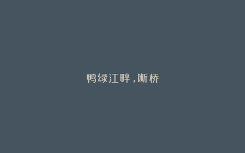鸭绿江畔，断桥